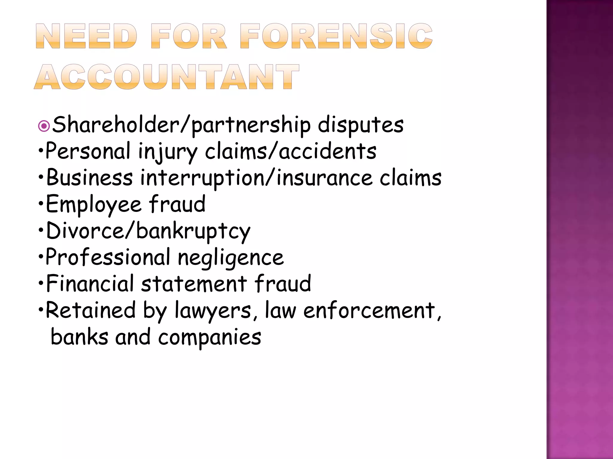 Shareholder/partnership    disputes
•Personal injury claims/accidents
•Business interruption/insurance claims
•Employee fraud
•Divorce/bankruptcy
•Professional negligence
•Financial statement fraud
•Retained by lawyers, law enforcement,
 banks and companies
 