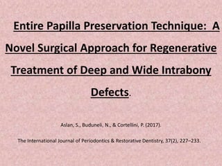 Entire Papilla Preservation Technique: A
Novel Surgical Approach for Regenerative
Treatment of Deep and Wide Intrabony
Defects.
Aslan, S., Buduneli, N., & Cortellini, P. (2017).
The International Journal of Periodontics & Restorative Dentistry, 37(2), 227–233.
 
