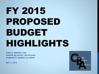 FY 2015
PROPOSED
BUDGET
HIGHLIGHTS
KYRA R. GREENE, PHD
CENTER ON POLICY INITIATIVES
COMMUNITY BUDGET ALLIANCE
MAY 3, 2014
 