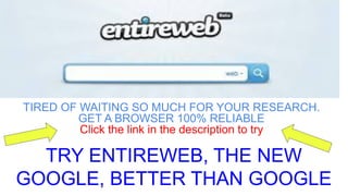 TRY ENTIREWEB, THE NEW
GOOGLE, BETTER THAN GOOGLE
TIRED OF WAITING SO MUCH FOR YOUR RESEARCH.
GET A BROWSER 100% RELIABLE
Click the link in the description to try
 