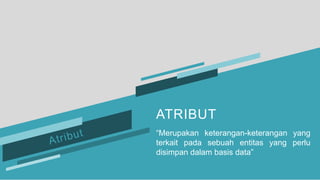 ATRIBUT
“Merupakan keterangan-keterangan yang
terkait pada sebuah entitas yang perlu
disimpan dalam basis data”
 