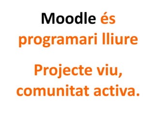 Moodle és
programari lliure
Projecte viu,
comunitat activa.
 