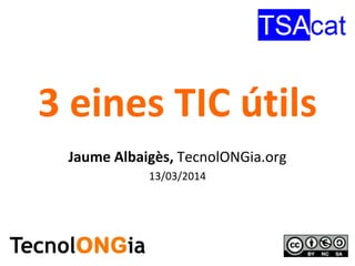 3 eines TIC útils
Jaume Albaigès, TecnolONGia.org
13/03/2014
 
