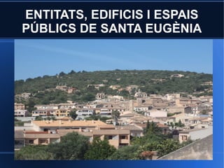 ENTITATS, EDIFICIS I ESPAIS
PÚBLICS DE SANTA EUGÈNIA
 