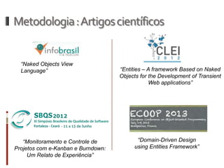 Metodologia : Artigos científicos


  “Naked Objects View
  Language”                         “Entities – A framework Based on Naked
                                    Objects for the Development of Transient
                                                Web applications”




   “Monitoramento e Controle de           “Domain-Driven Design
Projetos com e-Kanban e Burndown:        using Entities Framework”
     Um Relato de Experiência”
 