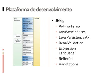 Plataforma de desenvolvimento
                     JEE5
                       Polimorfismo
                       JavaServer Faces
                       Java Persistence API
                       Bean Validation
                       Expression
                        Language
                       Reflexão
                       Annotations
 