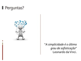Perguntas?




             “A simplicidade é o último
                  grau de sofisticação”
                    Leonardo da Vinci.
 