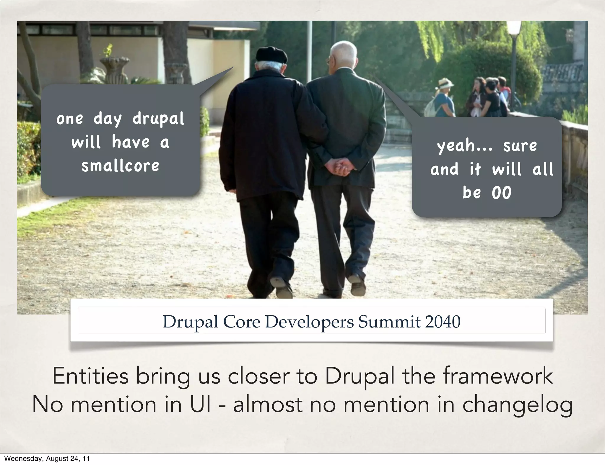one day drupal will have a yeah... sure smallcore and it will all be OO Drupal Core Developers Summit 2040 Entities bring us closer to Drupal the framework No mention in UI - almost no mention in changelog Wednesday, August 24, 11 