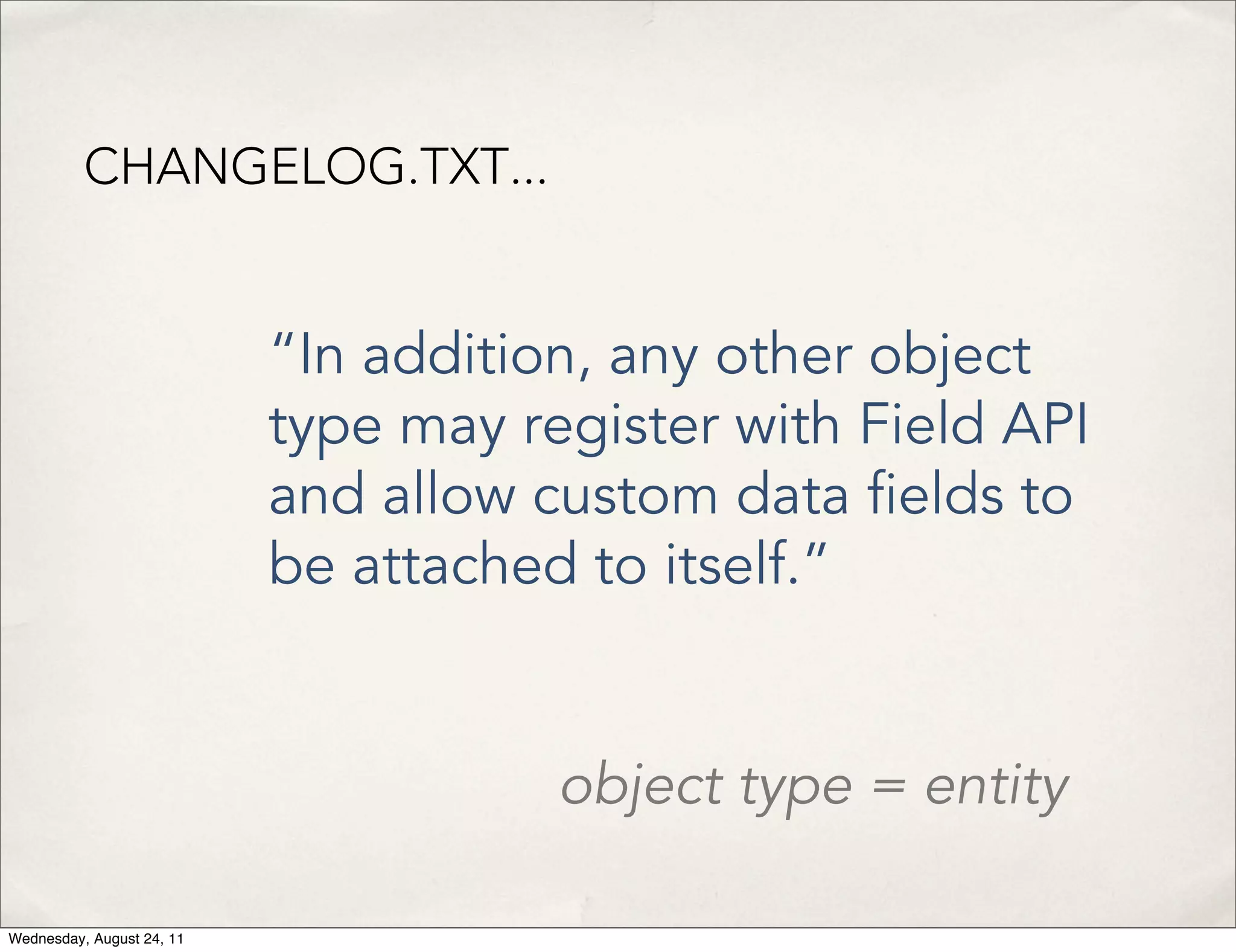 CHANGELOG.TXT... “In addition, any other object type may register with Field API and allow custom data elds to be attached to itself.” object type = entity Wednesday, August 24, 11 