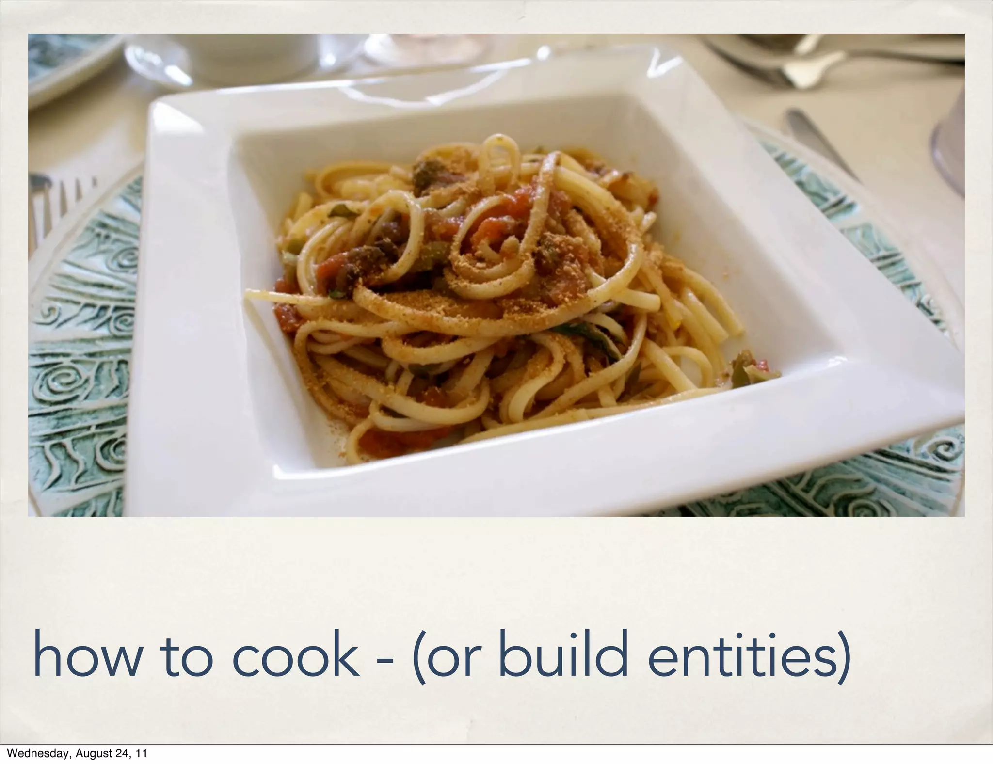 how to cook - (or build entities) Wednesday, August 24, 11 