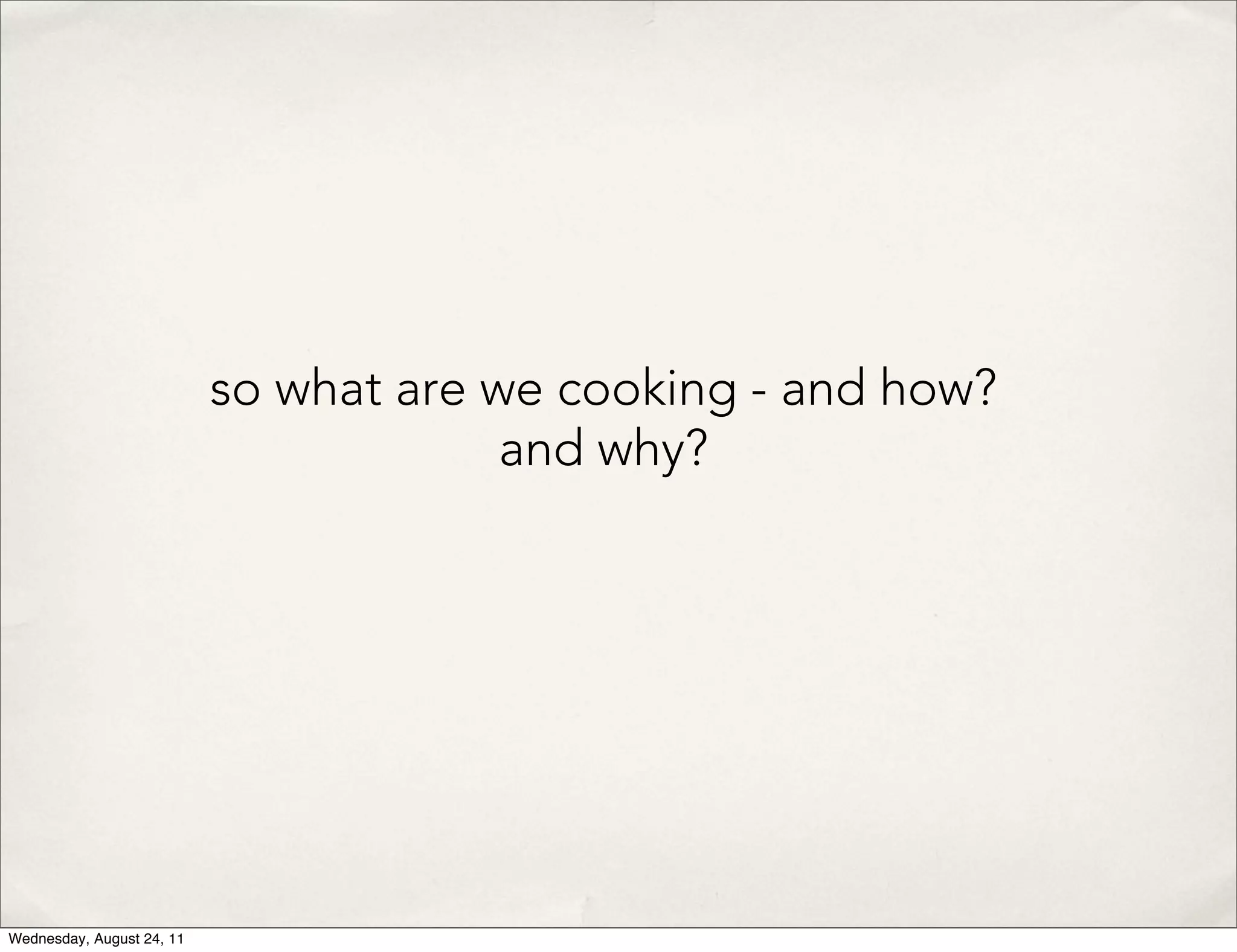 so what are we cooking - and how? and why? Wednesday, August 24, 11 