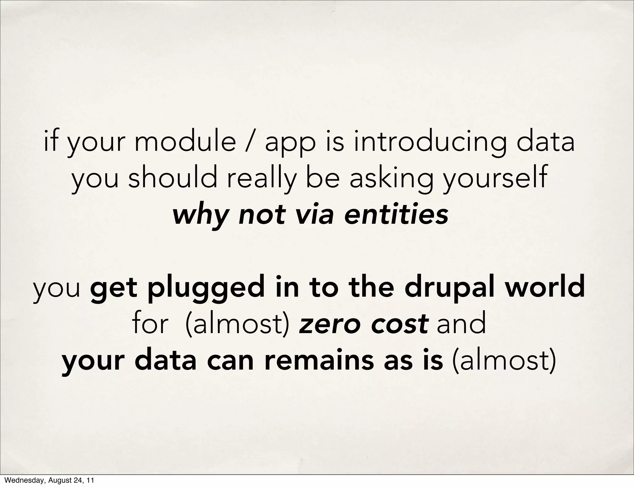 if your module / app is introducing data you should really be asking yourself why not via entities you get plugged in to the drupal world for (almost) zero cost and your data can remains as is (almost) Wednesday, August 24, 11 
