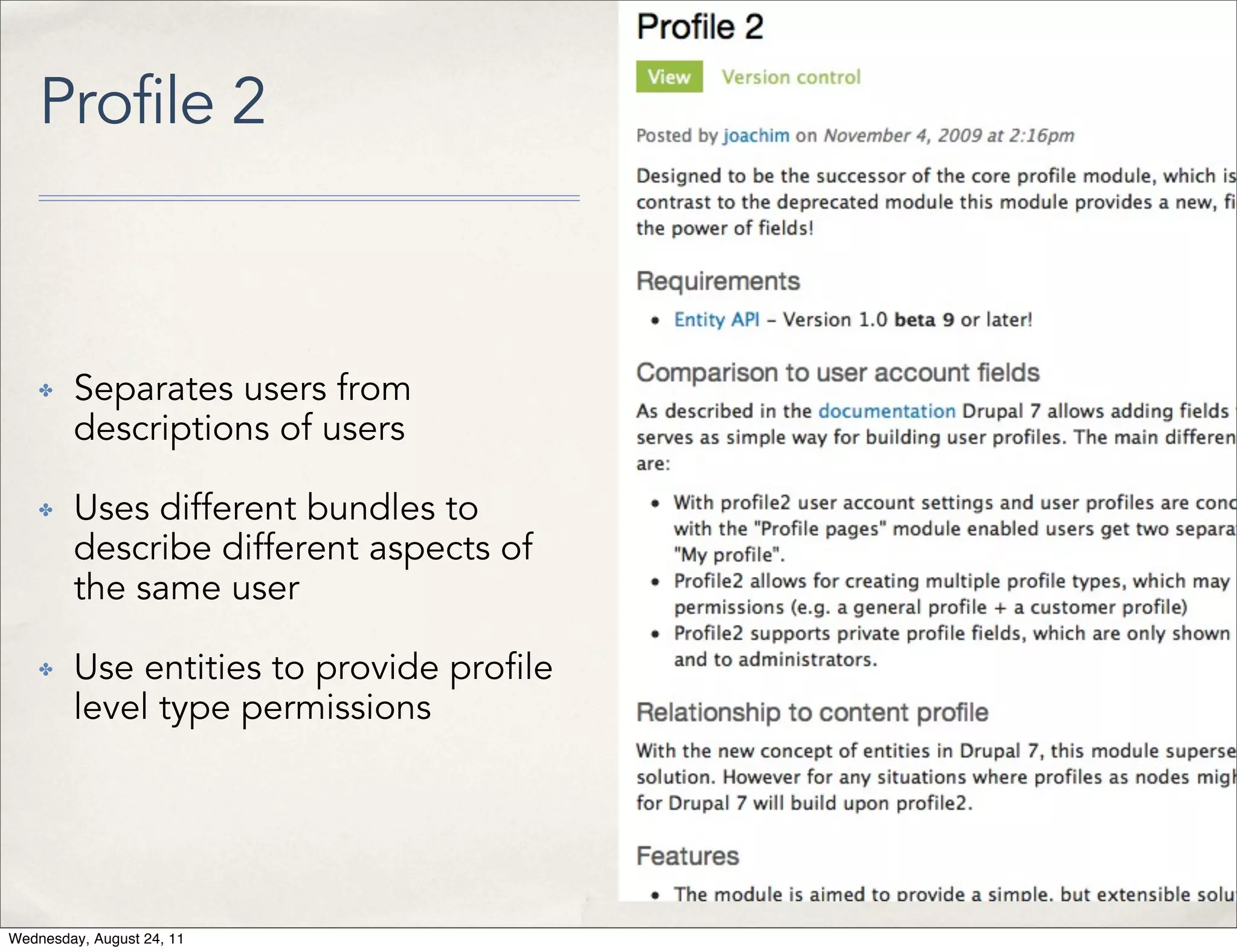 Profile 2 ✤ Separates users from descriptions of users ✤ Uses different bundles to describe different aspects of the same user ✤ Use entities to provide pro le level type permissions Wednesday, August 24, 11 