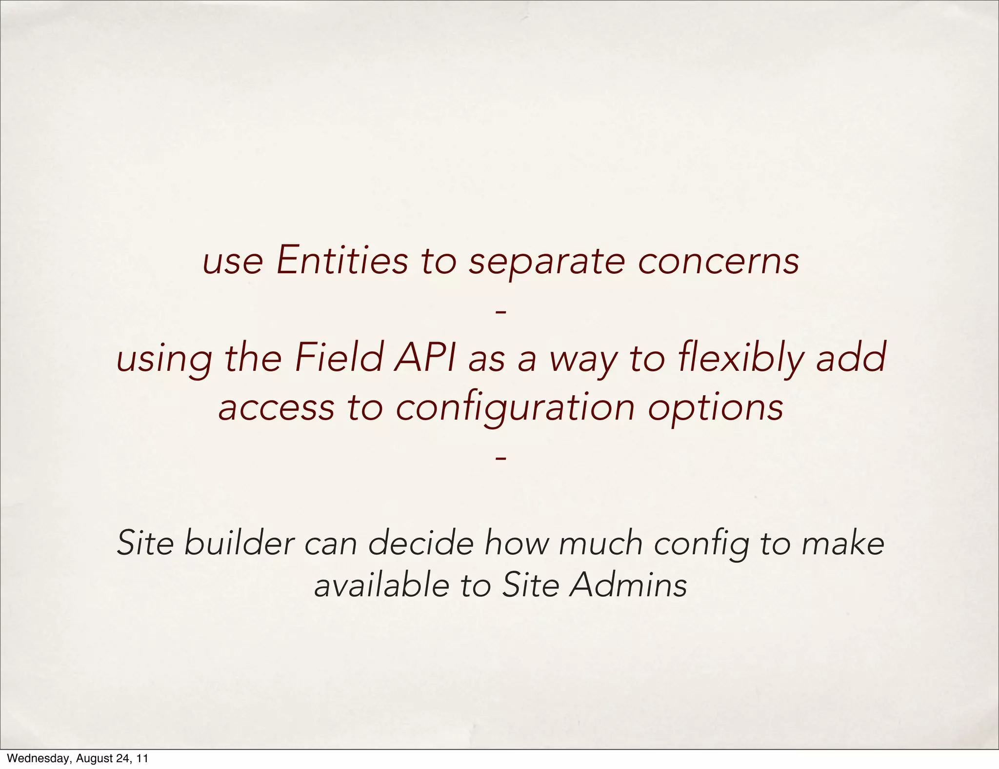 use Entities to separate concerns - using the Field API as a way to exibly add access to con guration options - Site builder can decide how much con g to make available to Site Admins Wednesday, August 24, 11 