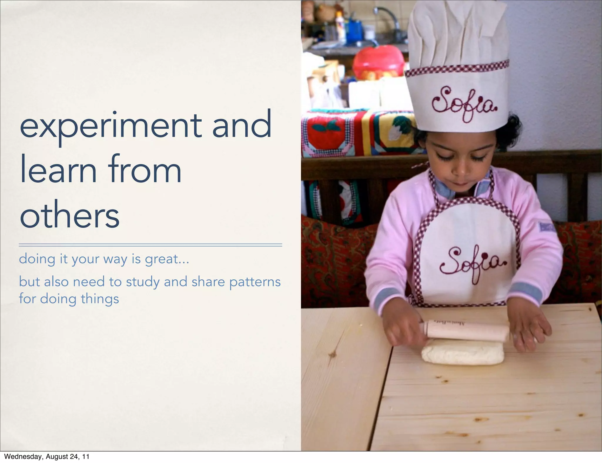 experiment and learn from others doing it your way is great... but also need to study and share patterns for doing things Wednesday, August 24, 11 