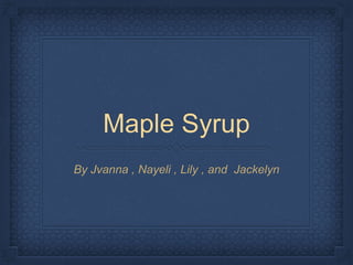 Maple Syrup
By Jvanna , Nayeli , Lily , and Jackelyn
 
