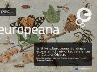 Entitifying Europeana: Building an
ecosystem of networked references
for Cultural Objects
Hugo Manguinhas, Valentine Charles, Antoine Isaac, Tim Hill|
Europeana Foundation
 