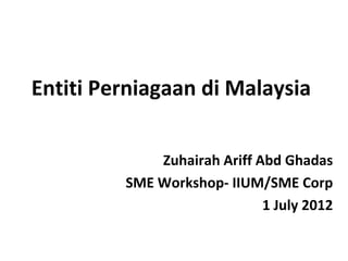 Entiti Perniagaan di Malaysia


             Zuhairah Ariff Abd Ghadas
         SME Workshop- IIUM/SME Corp
                             1 July 2012
 