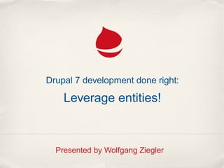 Drupal 7 development done right:
Leverage entities!
Presented by Wolfgang Ziegler
 