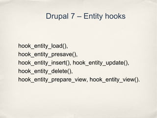 Drupal 7 – Entity hooks
hook_entity_load(),
hook_entity_presave(),
hook_entity_insert(), hook_entity_update(),
hook_entity...
