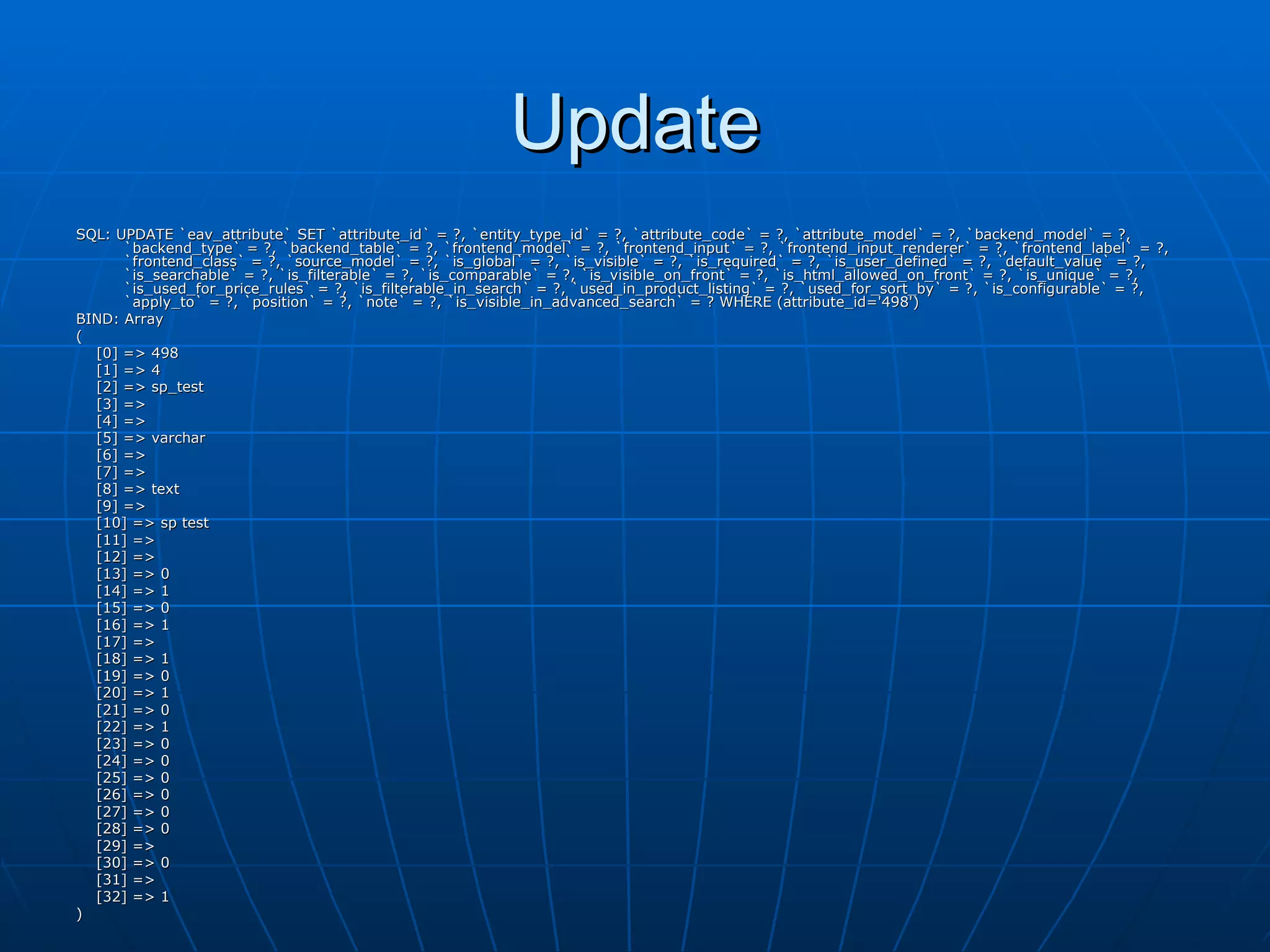 Update SQL: UPDATE `eav_attribute` SET `attribute_id` = ?, `entity_type_id` = ?, `attribute_code` = ?, `attribute_model` = ?, `backend_model` = ?, `backend_type` = ?, `backend_table` = ?, `frontend_model` = ?, `frontend_input` = ?, `frontend_input_renderer` = ?, `frontend_label` = ?, `frontend_class` = ?, `source_model` = ?, `is_global` = ?, `is_visible` = ?, `is_required` = ?, `is_user_defined` = ?, `default_value` = ?, `is_searchable` = ?, `is_filterable` = ?, `is_comparable` = ?, `is_visible_on_front` = ?, `is_html_allowed_on_front` = ?, `is_unique` = ?, `is_used_for_price_rules` = ?, `is_filterable_in_search` = ?, `used_in_product_listing` = ?, `used_for_sort_by` = ?, `is_configurable` = ?, `apply_to` = ?, `position` = ?, `note` = ?, `is_visible_in_advanced_search` = ? WHERE (attribute_id='498') BIND: Array ( [0] => 498 [1] => 4 [2] => sp_test [3] =>  [4] =>  [5] => varchar [6] =>  [7] =>  [8] => text [9] =>  [10] => sp test [11] =>  [12] =>  [13] => 0 [14] => 1 [15] => 0 [16] => 1 [17] =>  [18] => 1 [19] => 0 [20] => 1 [21] => 0 [22] => 1 [23] => 0 [24] => 0 [25] => 0 [26] => 0 [27] => 0 [28] => 0 [29] =>  [30] => 0 [31] =>  [32] => 1 ) 