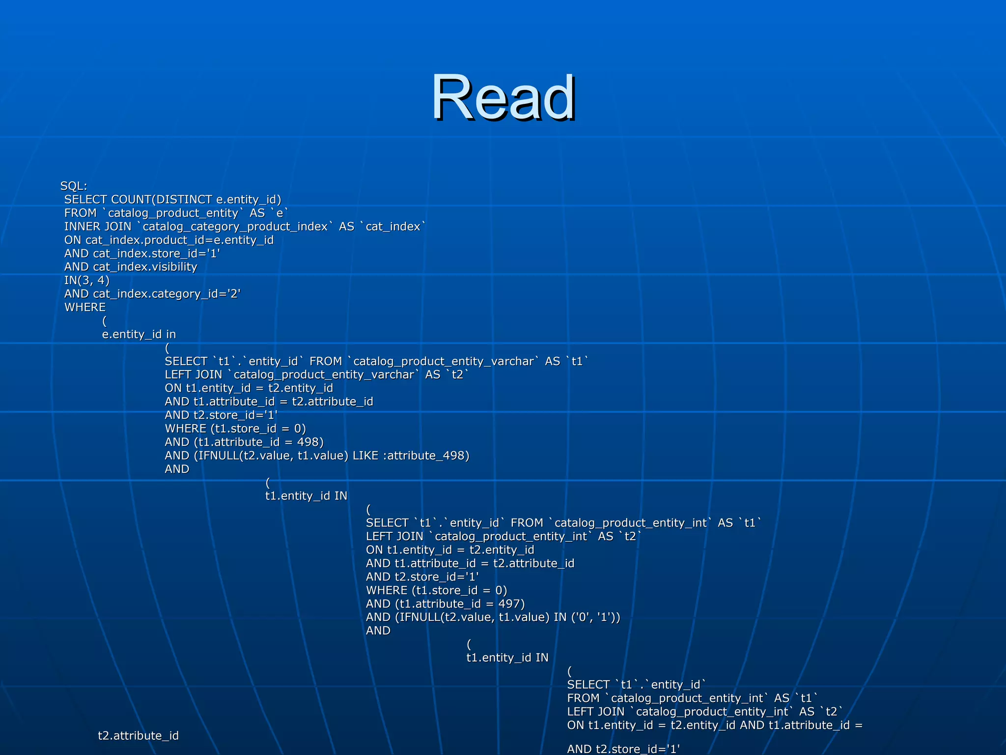 Read SQL:  SELECT COUNT(DISTINCT e.entity_id)  FROM `catalog_product_entity` AS `e` INNER JOIN `catalog_category_product_index` AS `cat_index`  ON cat_index.product_id=e.entity_id  AND cat_index.store_id='1'  AND cat_index.visibility  IN(3, 4)  AND cat_index.category_id='2'  WHERE    (   e.entity_id in    (   SELECT `t1`.`entity_id` FROM `catalog_product_entity_varchar` AS `t1`   LEFT JOIN `catalog_product_entity_varchar` AS `t2`    ON t1.entity_id = t2.entity_id    AND t1.attribute_id = t2.attribute_id    AND t2.store_id='1'    WHERE (t1.store_id = 0)    AND (t1.attribute_id = 498)    AND (IFNULL(t2.value, t1.value) LIKE :attribute_498)    AND    (   t1.entity_id IN   (   SELECT `t1`.`entity_id` FROM `catalog_product_entity_int` AS `t1`   LEFT JOIN `catalog_product_entity_int` AS `t2`    ON t1.entity_id = t2.entity_id    AND t1.attribute_id = t2.attribute_id    AND t2.store_id='1'    WHERE (t1.store_id = 0)    AND (t1.attribute_id = 497)    AND (IFNULL(t2.value, t1.value) IN ('0', '1'))    AND    (   t1.entity_id IN   (   SELECT `t1`.`entity_id`    FROM `catalog_product_entity_int` AS `t1`   LEFT JOIN `catalog_product_entity_int` AS `t2`    ON t1.entity_id = t2.entity_id AND t1.attribute_id = t2.attribute_id    AND t2.store_id='1'    WHERE (t1.store_id = 0) AND (t1.attribute_id = 496) AND (IFNULL(t2.value, t1.value) IN ('0', '1'))   )   )   )   )   )   ) BIND: Array ( [attribute_498] => %ten% ) 