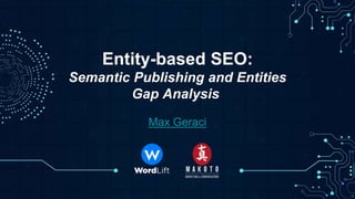 Max Geraci
Entity-based SEO:
Semantic Publishing and Entities
Gap Analysis
 