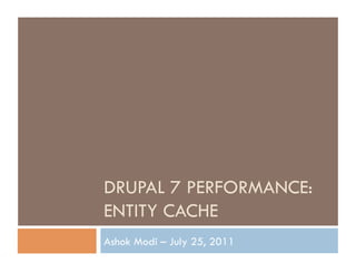 DRUPAL 7 PERFORMANCE:
ENTITY CACHE
Ashok Modi – July 25, 2011
 