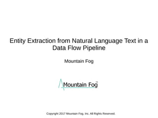 Entity Extraction from Natural Language Text in a
Data Flow Pipeline
Mountain Fog
Copyright 2017 Mountain Fog, Inc. All Rights Reserved.
 