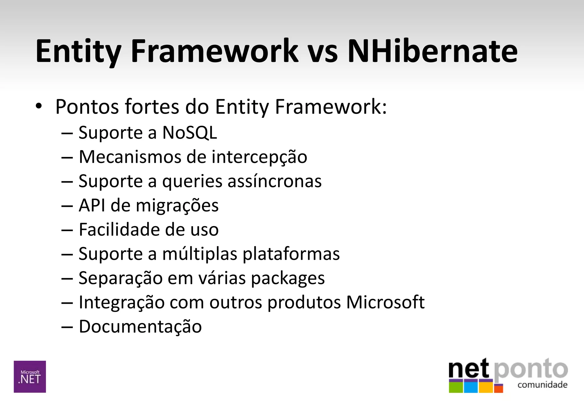 Entity Framework vs NHibernate
• Pontos fortes do Entity Framework:
– Suporte a NoSQL
– Mecanismos de intercepção
– Suporte a queries assíncronas
– API de migrações
– Facilidade de uso
– Suporte a múltiplas plataformas
– Separação em várias packages
– Integração com outros produtos Microsoft
– Documentação
 