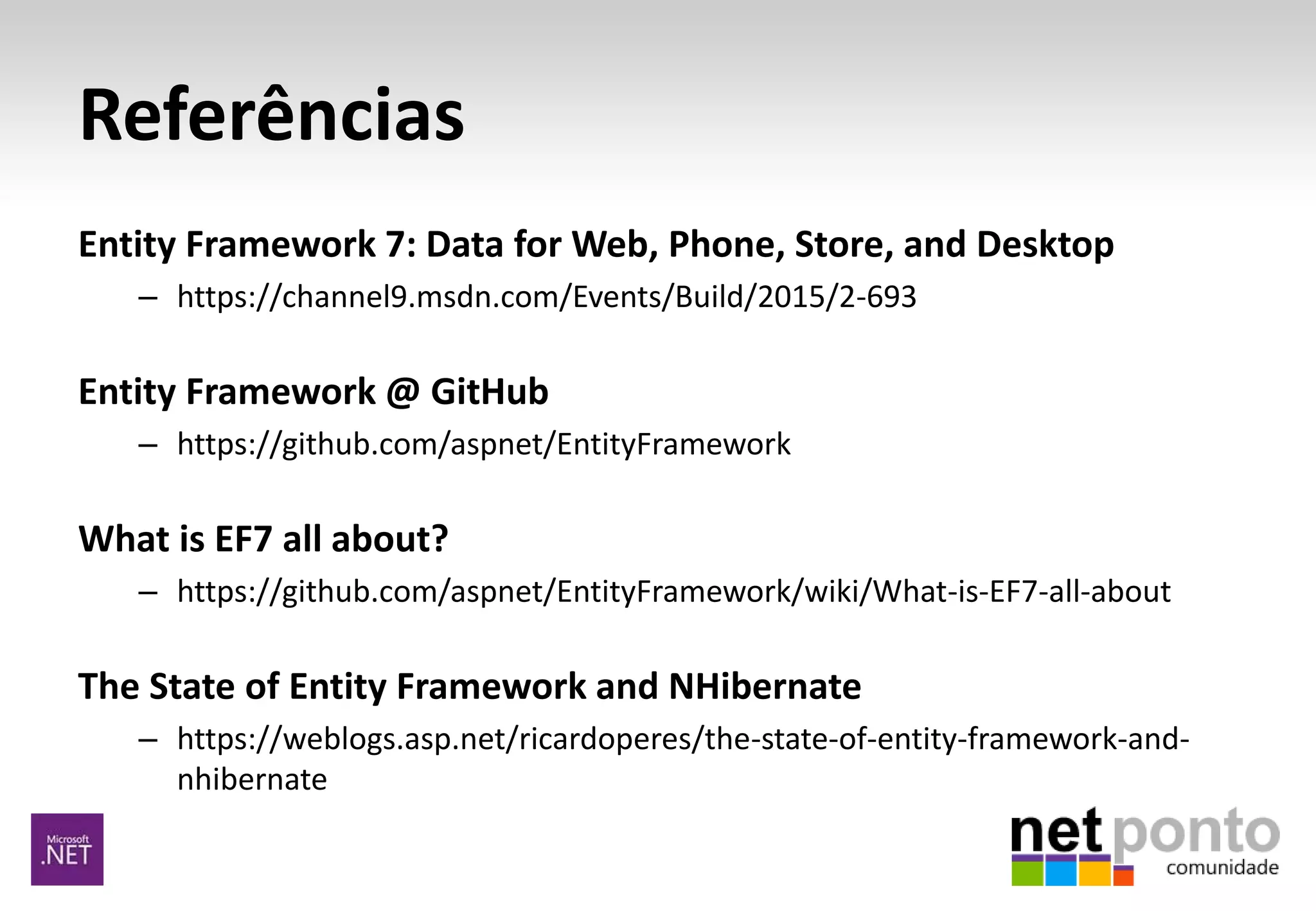 Referências
Entity Framework 7: Data for Web, Phone, Store, and Desktop
– https://channel9.msdn.com/Events/Build/2015/2-693
Entity Framework @ GitHub
– https://github.com/aspnet/EntityFramework
What is EF7 all about?
– https://github.com/aspnet/EntityFramework/wiki/What-is-EF7-all-about
The State of Entity Framework and NHibernate
– https://weblogs.asp.net/ricardoperes/the-state-of-entity-framework-and-
nhibernate
 