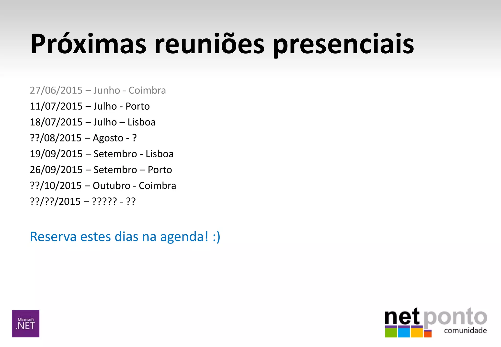 Próximas reuniões presenciais
27/06/2015 – Junho - Coimbra
11/07/2015 – Julho - Porto
18/07/2015 – Julho – Lisboa
??/08/2015 – Agosto - ?
19/09/2015 – Setembro - Lisboa
26/09/2015 – Setembro – Porto
??/10/2015 – Outubro - Coimbra
??/??/2015 – ????? - ??
Reserva estes dias na agenda! :)
 