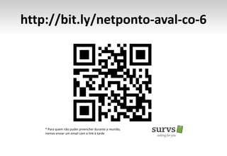 http://bit.ly/netponto-aval-co-6
* Para quem não puder preencher durante a reunião,
iremos enviar um email com o link à tarde
 