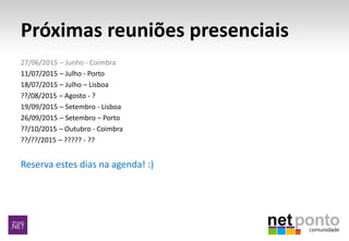 Próximas reuniões presenciais
27/06/2015 – Junho - Coimbra
11/07/2015 – Julho - Porto
18/07/2015 – Julho – Lisboa
??/08/2015 – Agosto - ?
19/09/2015 – Setembro - Lisboa
26/09/2015 – Setembro – Porto
??/10/2015 – Outubro - Coimbra
??/??/2015 – ????? - ??
Reserva estes dias na agenda! :)
 