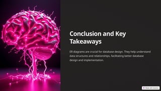 Conclusion and Key
Takeaways
ER diagrams are crucial for database design. They help understand
data structures and relationships, facilitating better database
design and implementation.
 