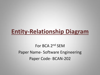 Entity-Relationship Diagram
For BCA 2nd SEM
Paper Name- Software Engineering
Paper Code- BCAN-202
 