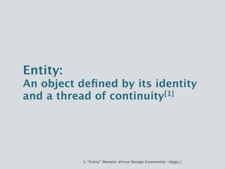 Entity:
An object defined by its identity
and a thread of continuity[1]




             1. "Entity" Domain-driven Design Community <http://domaindrivendesign.org/node/109>.
 