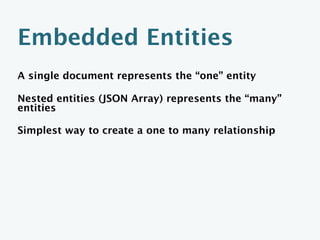 Related Documents
A document representing the “one” entity

Separate documents for each “many” entity

Each “many” entity references its related
“one” entity by the “one” entity’s document identifier

Makes for smaller documents

Reduces the probability of document update conflicts
 