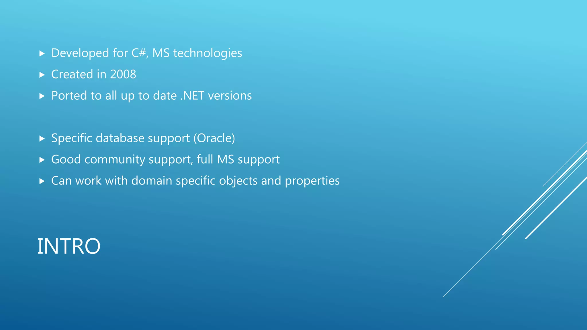 INTRO
Developed for C#, MS technologies
Created in 2008
Ported to all up to date .NET versions
Specific database support (Oracle)
Good community support, full MS support
Can work with domain specific objects and properties