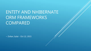 ENTITY AND NHIBERNATE
ORM FRAMEWORKS
COMPARED
~ Zoltan, Iszlai - Oct 22, 2015
 