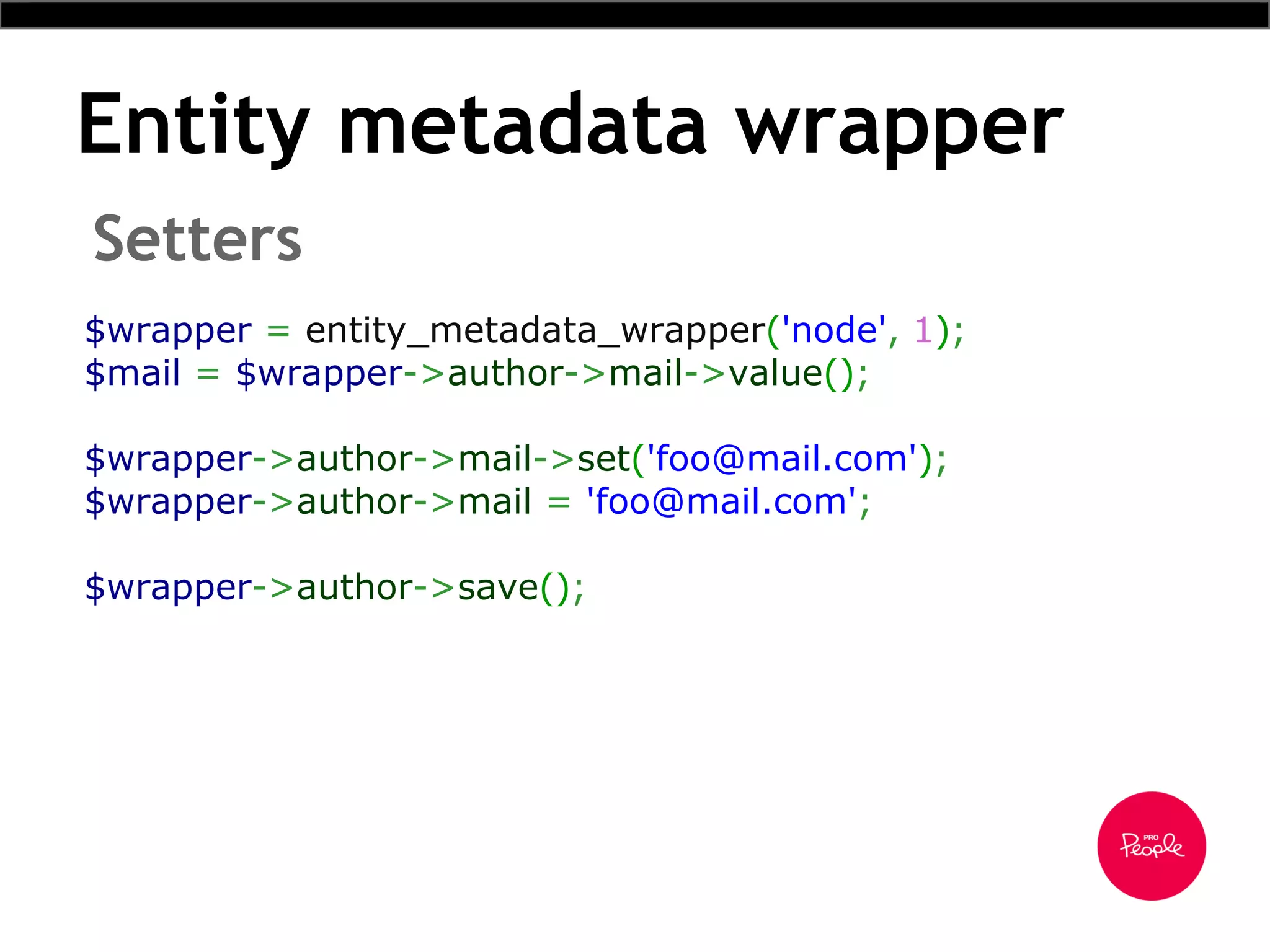 Entity metadata wrapper
$wrapper = entity_metadata_wrapper('node', 1);
$mail = $wrapper->author->mail->value();
$wrapper->author->mail->set('foo@mail.com');
$wrapper->author->mail = 'foo@mail.com';
$wrapper->author->save();
Setters
 
