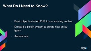 What Do I Need to Know?
› Basic object-oriented PHP to use existing entities
› Drupal 8’s plugin system to create new entity
types
› Annotations
 