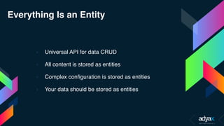 Everything Is an Entity
› Universal API for data CRUD
› All content is stored as entities
› Complex configuration is stored as entities
› Your data should be stored as entities
 