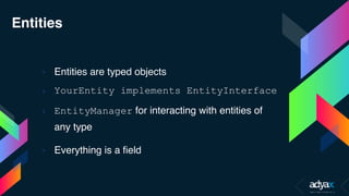 Entities
› Entities are typed objects
› YourEntity implements EntityInterface
› EntityManager for interacting with entities of
any type
› Everything is a field
 