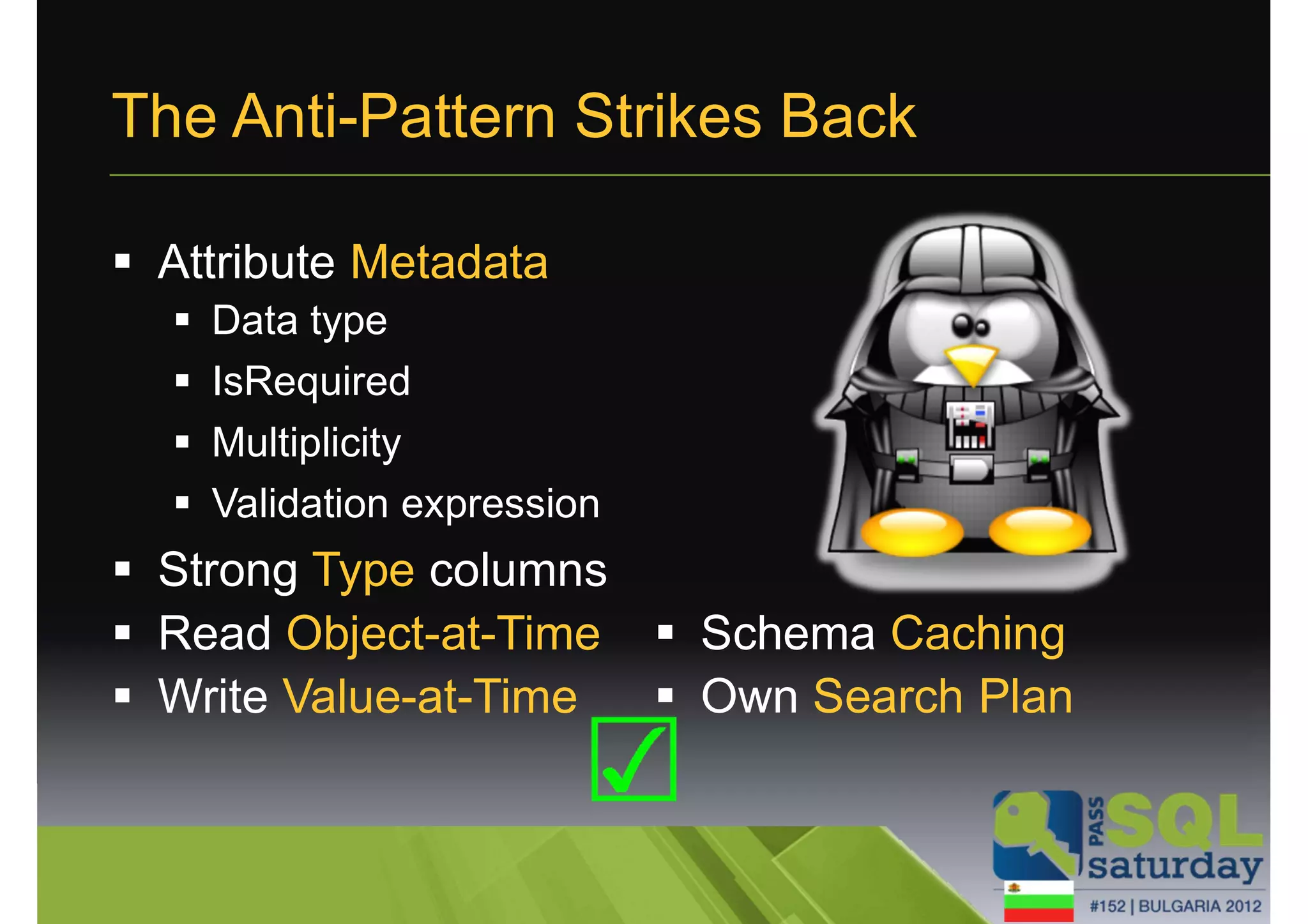 The Anti-Pattern Strikes Back 
 Attribute Metadata 
 Data type 
 IsRequired 
 Multiplicity 
 Validation expression 
 Strong Type columns 
 Read Object-at-Time 
 Write Value-at-Time 
 Schema Caching 
 Own Search Plan 
 