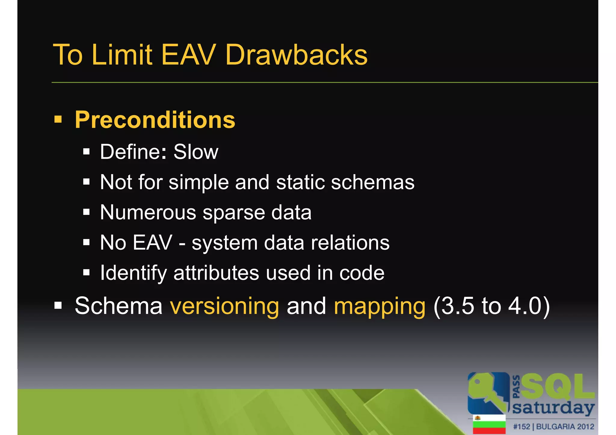 To Limit EAV Drawbacks 
 Preconditions 
 Define: Slow 
 Not for simple and static schemas 
 Numerous sparse data 
 No EAV - system data relations 
 Identify attributes used in code 
 Schema versioning and mapping (3.5 to 4.0) 
 