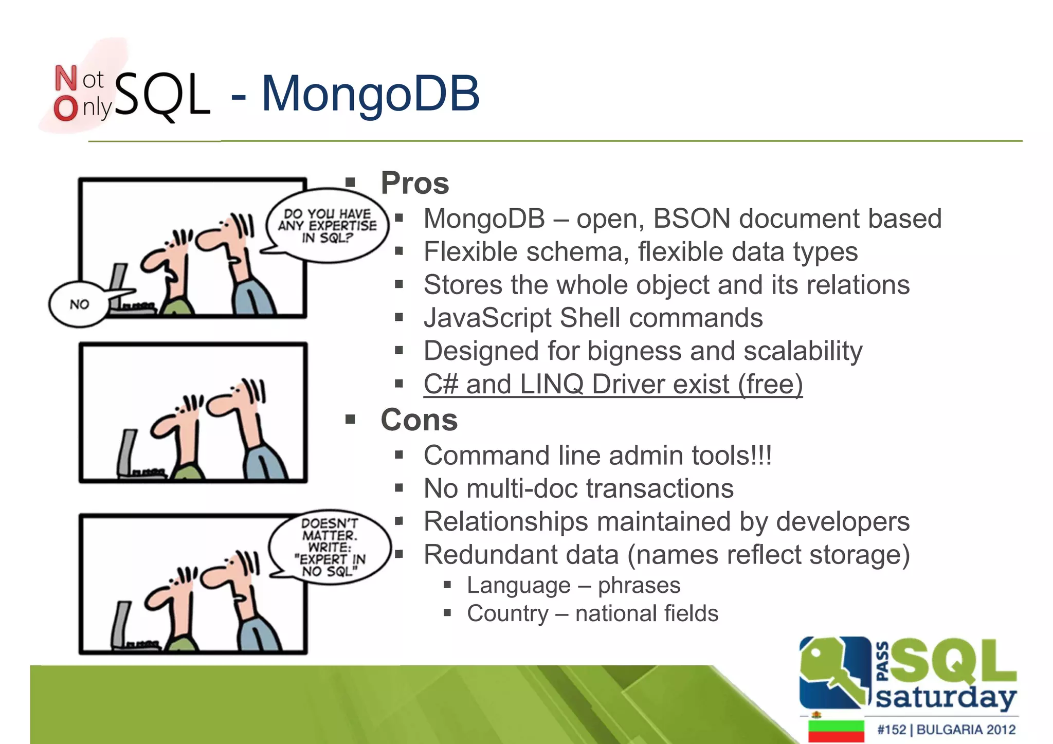- MongoDB 
 Pros 
 MongoDB – open, BSON document based 
 Flexible schema, flexible data types 
 Stores the whole object and its relations 
 JavaScript Shell commands 
 Designed for bigness and scalability 
 C# and LINQ Driver exist (free) 
 Cons 
 Command line admin tools!!! 
 No multi-doc transactions 
 Relationships maintained by developers 
 Redundant data (names reflect storage) 
 Language – phrases 
 Country – national fields 
 