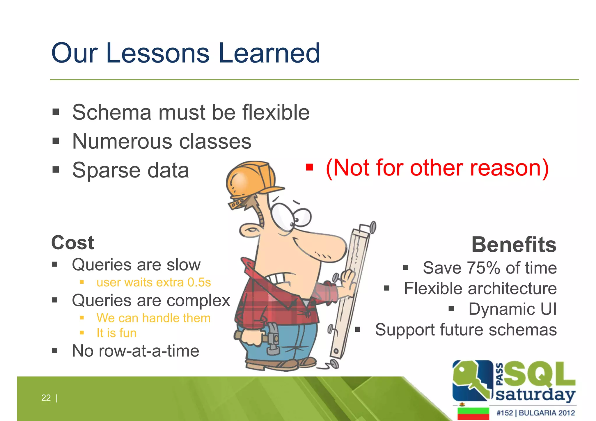 Our Lessons Learned 
 Schema must be flexible 
 Numerous classes 
 Sparse data 
Cost 
 Queries are slow 
22 | 
 user waits extra 0.5s 
 Queries are complex 
 We can handle them 
 It is fun 
 No row-at-a-time 
 (Not for other reason) 
Benefits 
 Save 75% of time 
 Flexible architecture 
 Dynamic UI 
 Support future schemas 
 