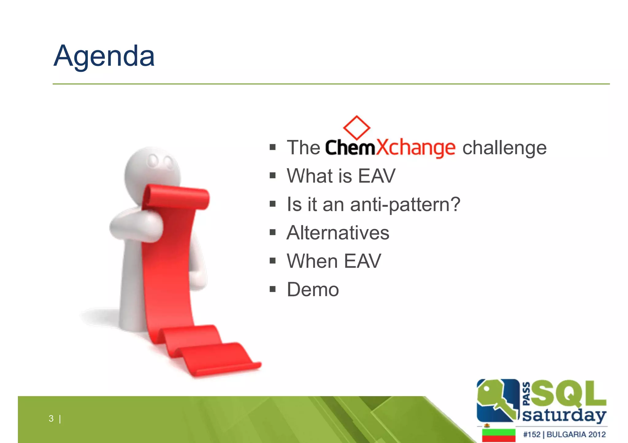 Agenda 
3 | 
 The ChemXchange challenge 
 What is EAV 
 Is it an anti-pattern? 
 Alternatives 
 When EAV 
 Demo 
 