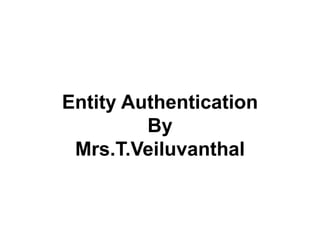 Entity Authentication
By
Mrs.T.Veiluvanthal
 